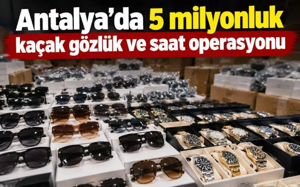 Antalya’da 5 milyonluk kaçak gözlük ve saat operasyonu — Yeni Alanya Gazetesi