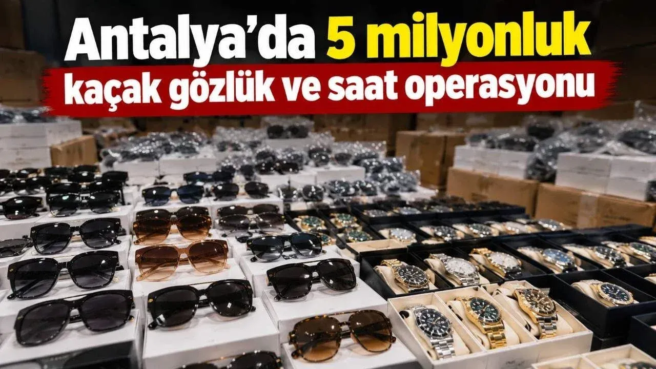Antalya’da 5 milyonluk kaçak gözlük ve saat operasyonu — Yeni Alanya Gazetesi