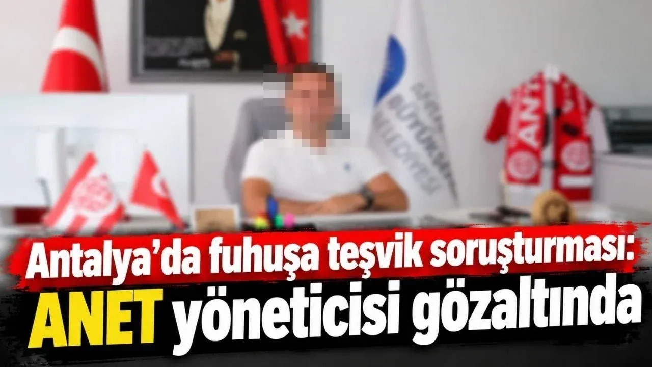 Antalya’da fuhuşa teşvik soruşturması: ANET yöneticisi gözaltında